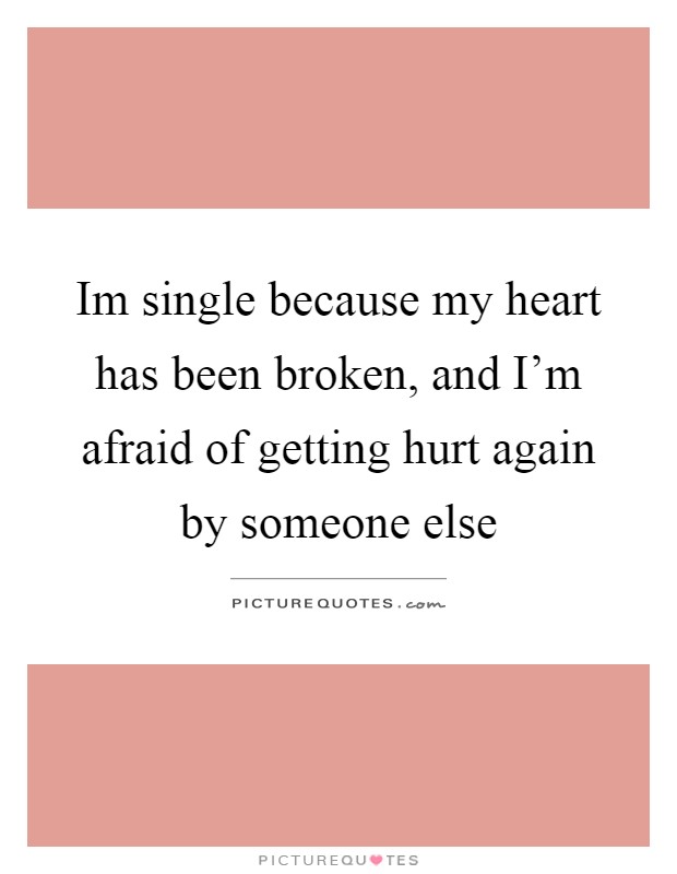 Im single because my heart has been broken, and I’m afraid of getting hurt again by someone else Picture Quote #1