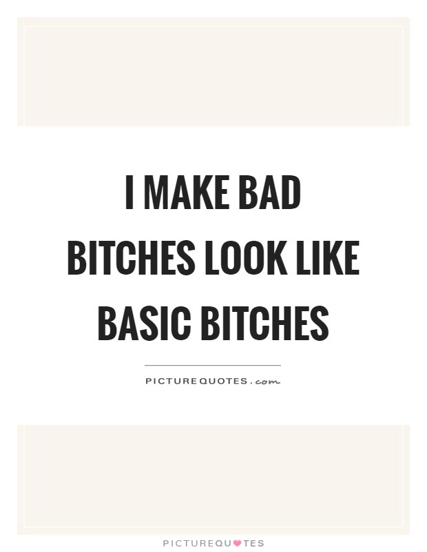 I make bad bitches look like basic bitches Picture Quote #1