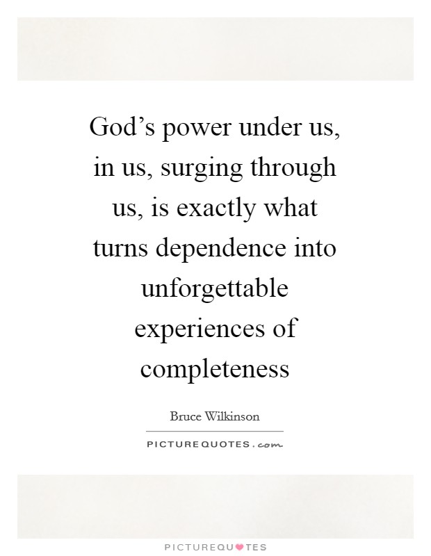 God's power under us, in us, surging through us, is exactly what turns dependence into unforgettable experiences of completeness Picture Quote #1