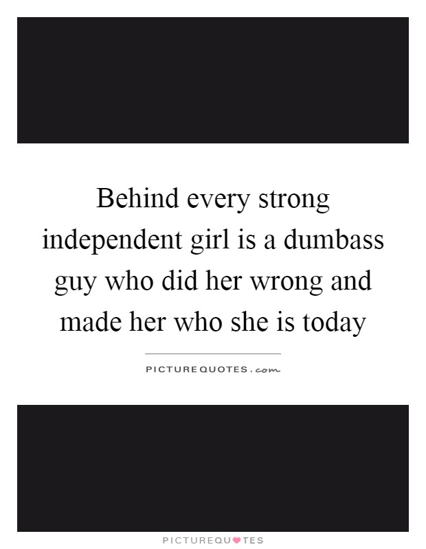Behind every strong independent girl is a dumbass guy who did her wrong and made her who she is today Picture Quote #1