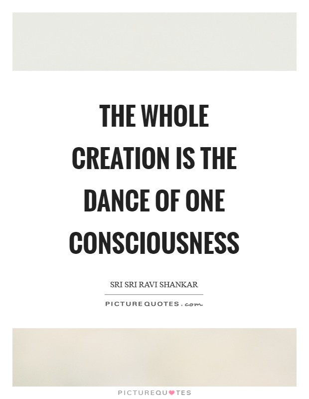 The whole creation is the dance of one consciousness Picture Quote #1