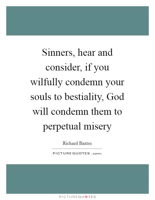 Sinners, hear and consider, if you wilfully condemn your souls to bestiality, God will condemn them to perpetual misery Picture Quote #1