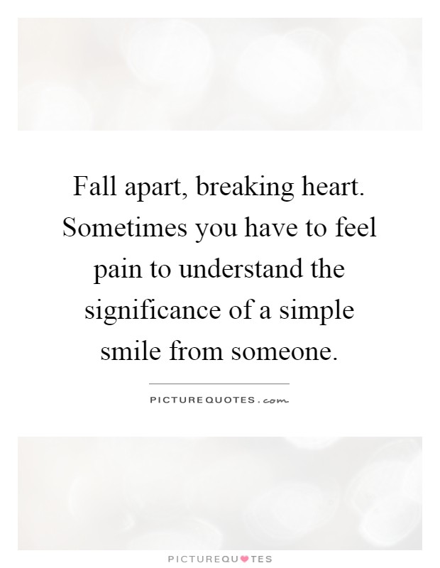 Fall apart, breaking heart. Sometimes you have to feel pain to understand the significance of a simple smile from someone Picture Quote #1