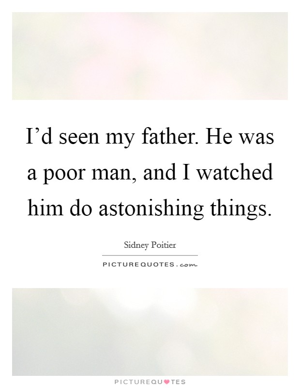 I'd seen my father. He was a poor man, and I watched him do astonishing things Picture Quote #1