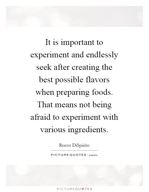 It is important to experiment and endlessly seek after creating the best possible flavors when preparing foods. That means not being afraid to experiment with various ingredients Picture Quote #1