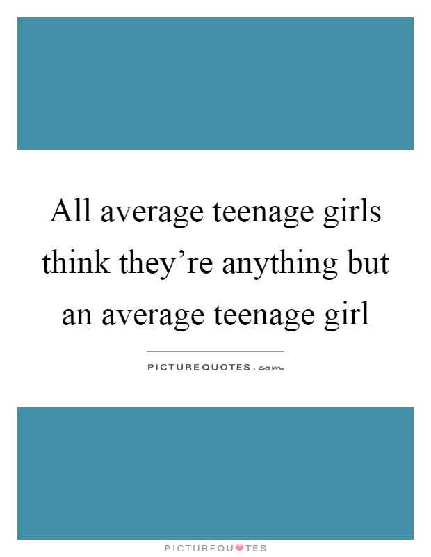 All average teenage girls think they're anything but an average teenage girl Picture Quote #1