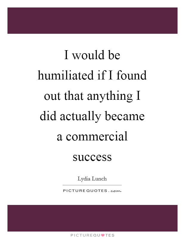 I would be humiliated if I found out that anything I did actually became a commercial success Picture Quote #1