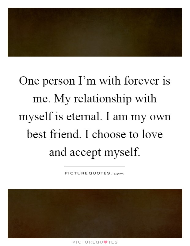 One person I’m with forever is me. My relationship with myself is eternal. I am my own best friend. I choose to love and accept myself Picture Quote #1