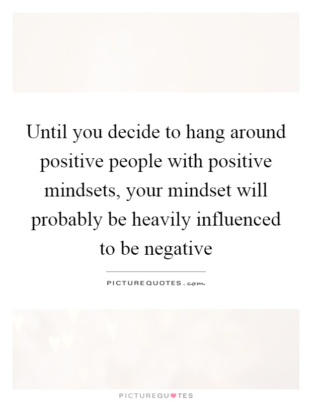 Until you decide to hang around positive people with positive mindsets, your mindset will probably be heavily influenced to be negative Picture Quote #1