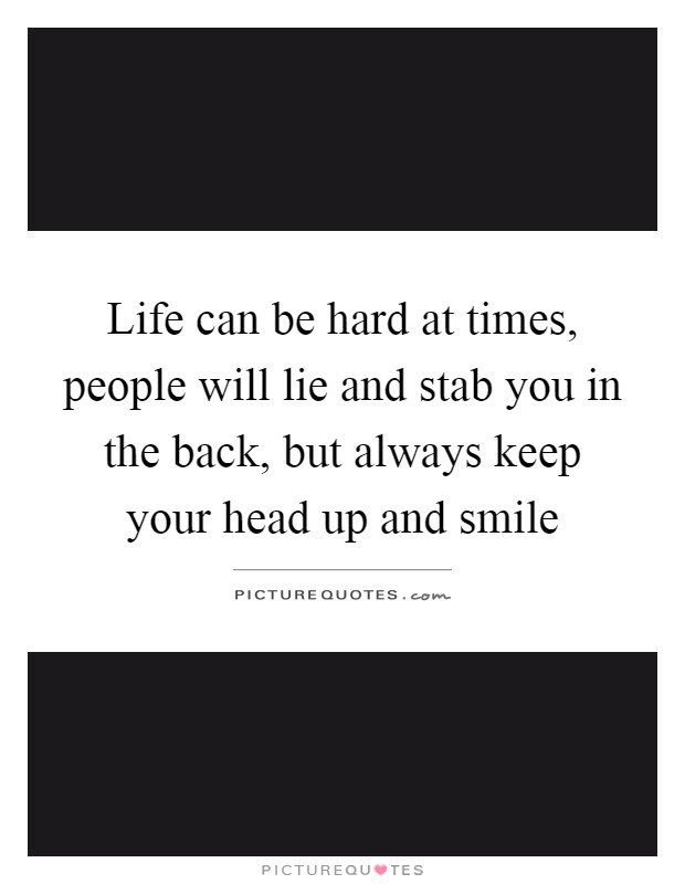 Life can be hard at times, people will lie and stab you in the back, but always keep your head up and smile Picture Quote #1