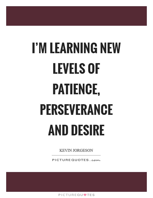 I’m learning new levels of patience, perseverance and desire Picture Quote #1