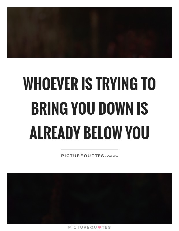 Whoever Is Trying To Bring You Down Is Already Below You Picture Quotes 