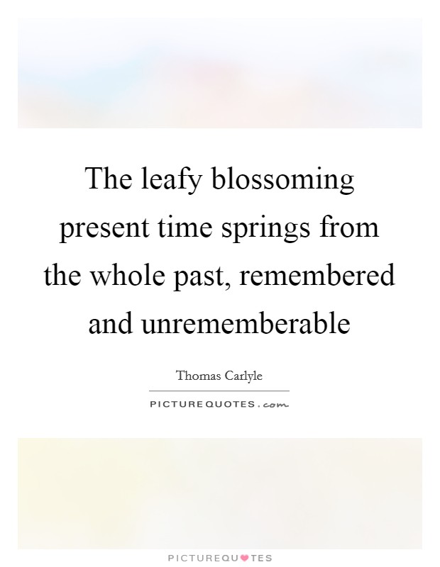 The leafy blossoming present time springs from the whole past, remembered and unrememberable Picture Quote #1