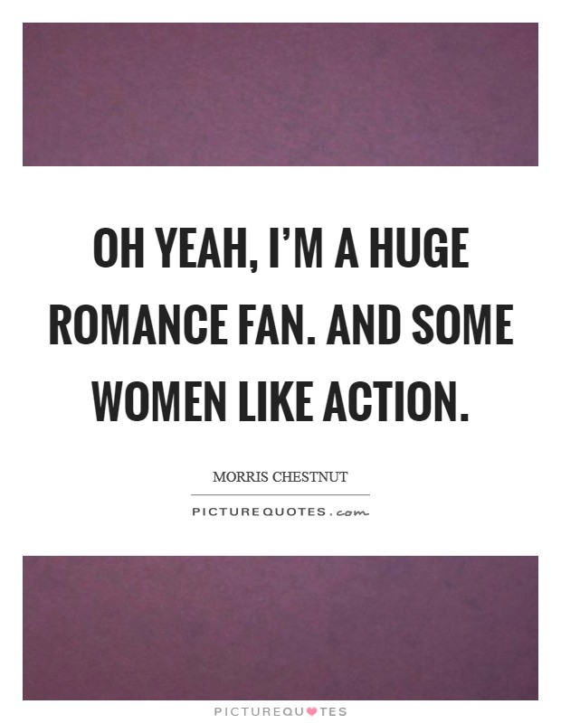 Oh yeah, I'm a huge romance fan. And some women like action Picture Quote #1