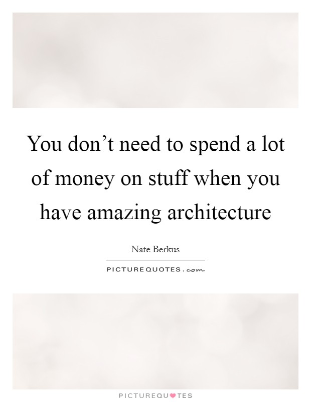 You don’t need to spend a lot of money on stuff when you have amazing architecture Picture Quote #1