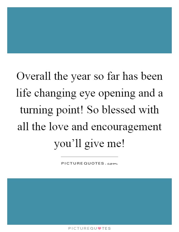 Overall the year so far has been life changing eye opening and a turning point! So blessed with all the love and encouragement you’ll give me! Picture Quote #1