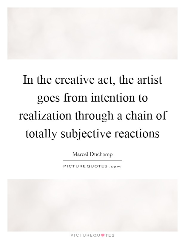 In the creative act, the artist goes from intention to realization through a chain of totally subjective reactions Picture Quote #1