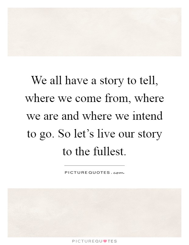 We all have a story to tell, where we come from, where we are and where we intend to go. So let’s live our story to the fullest Picture Quote #1