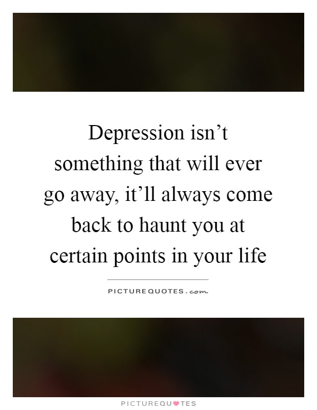 Depression isn’t something that will ever go away, it’ll always come back to haunt you at certain points in your life Picture Quote #1