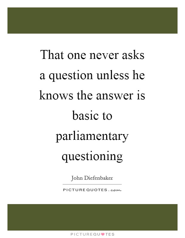 That one never asks a question unless he knows the answer is basic to parliamentary questioning Picture Quote #1