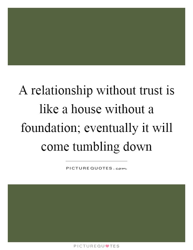 A relationship without trust is like a house without a foundation; eventually it will come tumbling down Picture Quote #1