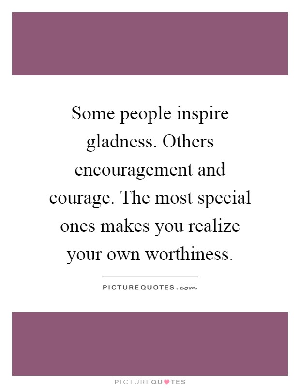 Some people inspire gladness. Others encouragement and courage. The most special ones makes you realize your own worthiness Picture Quote #1
