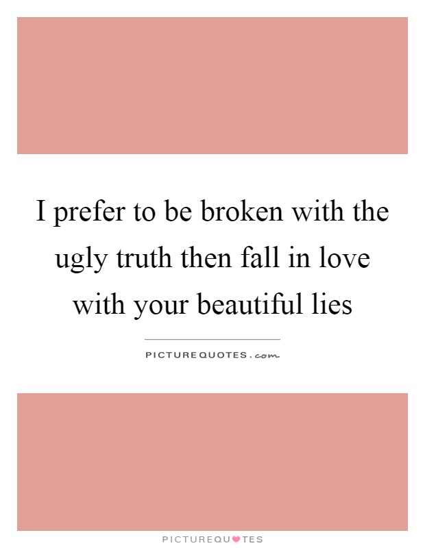 I prefer to be broken with the ugly truth then fall in love with your beautiful lies Picture Quote #1
