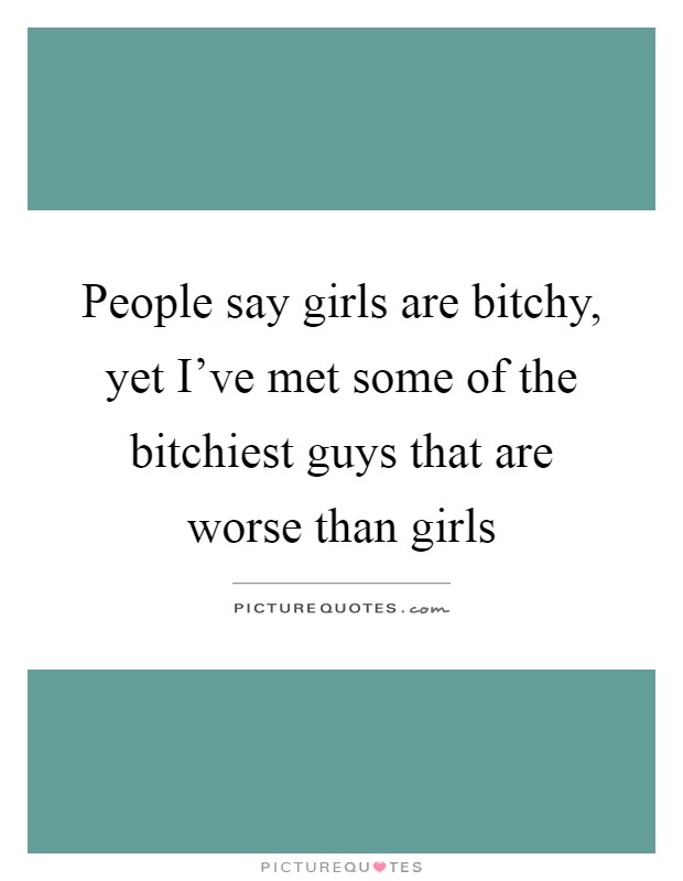 People say girls are bitchy, yet I’ve met some of the bitchiest guys that are worse than girls Picture Quote #1