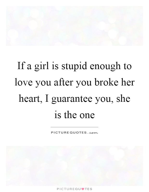 If a girl is stupid enough to love you after you broke her heart, I guarantee you, she is the one Picture Quote #1