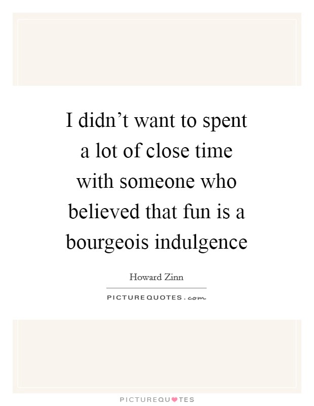 I didn’t want to spent a lot of close time with someone who believed that fun is a bourgeois indulgence Picture Quote #1