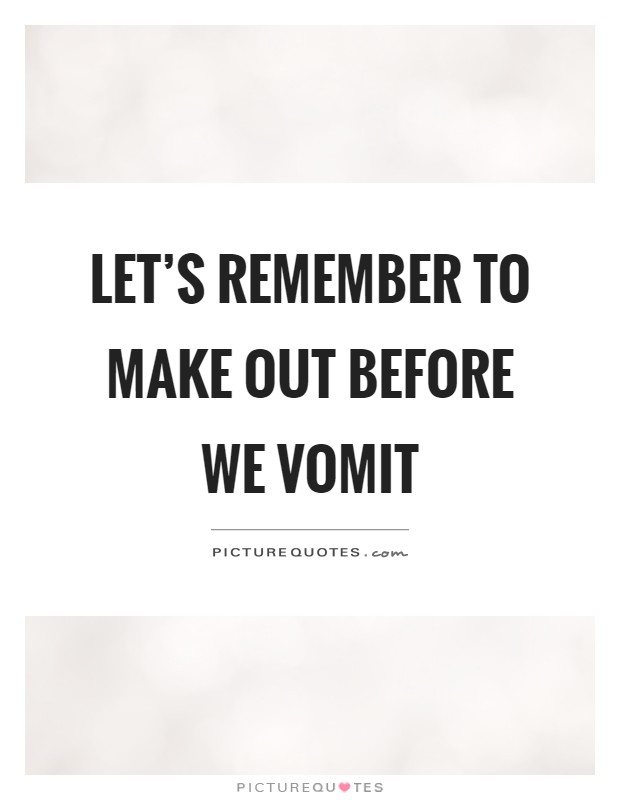 Let’s remember to make out before we vomit Picture Quote #1
