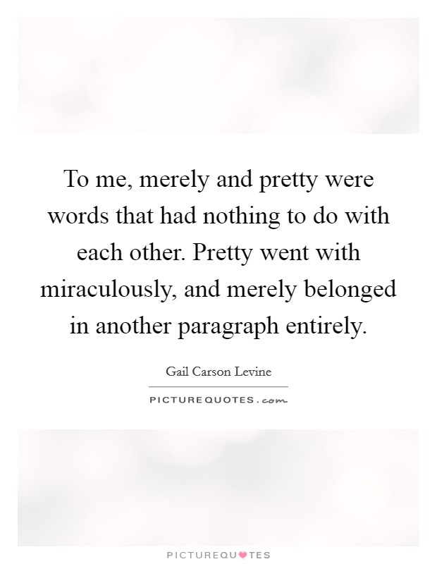 To me, merely and pretty were words that had nothing to do with each other. Pretty went with miraculously, and merely belonged in another paragraph entirely Picture Quote #1