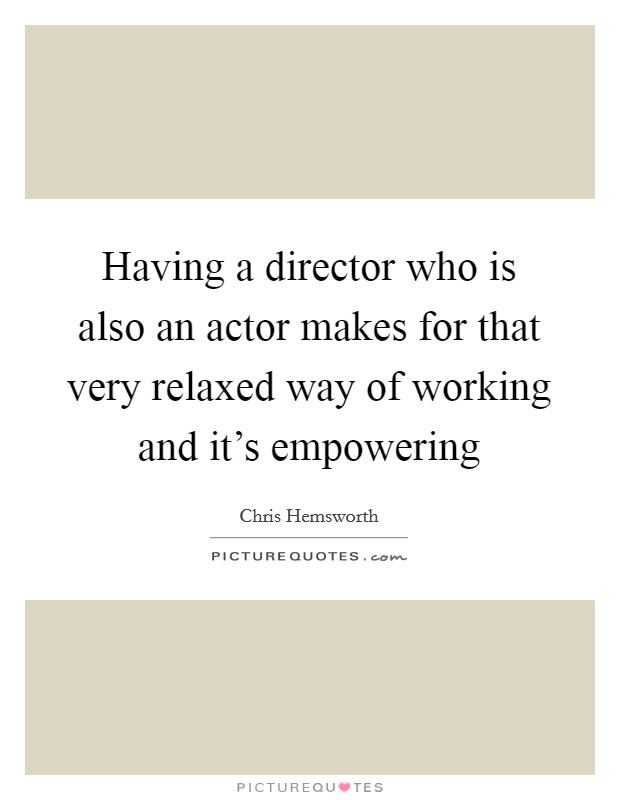 Having a director who is also an actor makes for that very relaxed way of working and it’s empowering Picture Quote #1