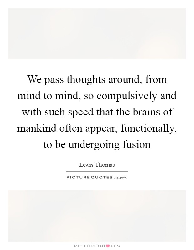 We pass thoughts around, from mind to mind, so compulsively and with such speed that the brains of mankind often appear, functionally, to be undergoing fusion Picture Quote #1