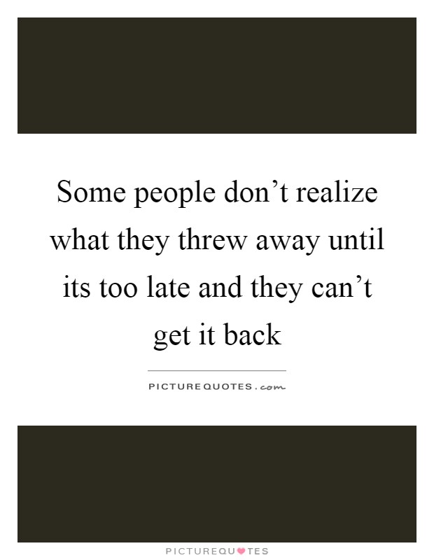 Some people don’t realize what they threw away until its too late and they can’t get it back Picture Quote #1