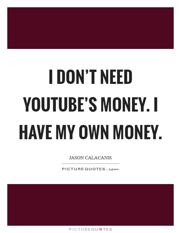 I don't need YouTube's money. I have my own money Picture Quote #1