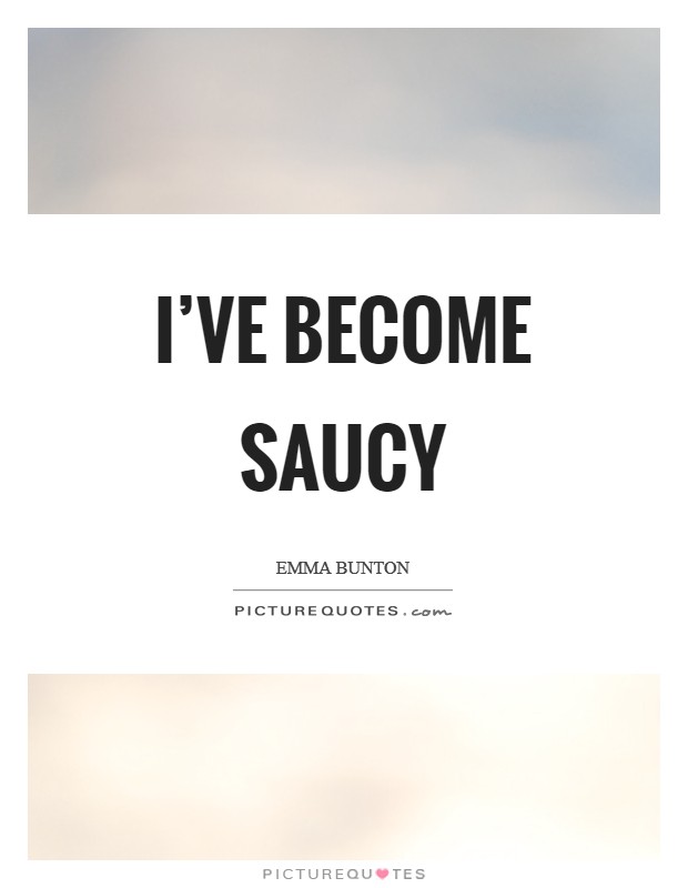 I've become saucy Picture Quote #1