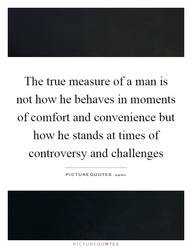 The true measure of a man is not how he behaves in moments of comfort and convenience but how he stands at times of controversy and challenges Picture Quote #1