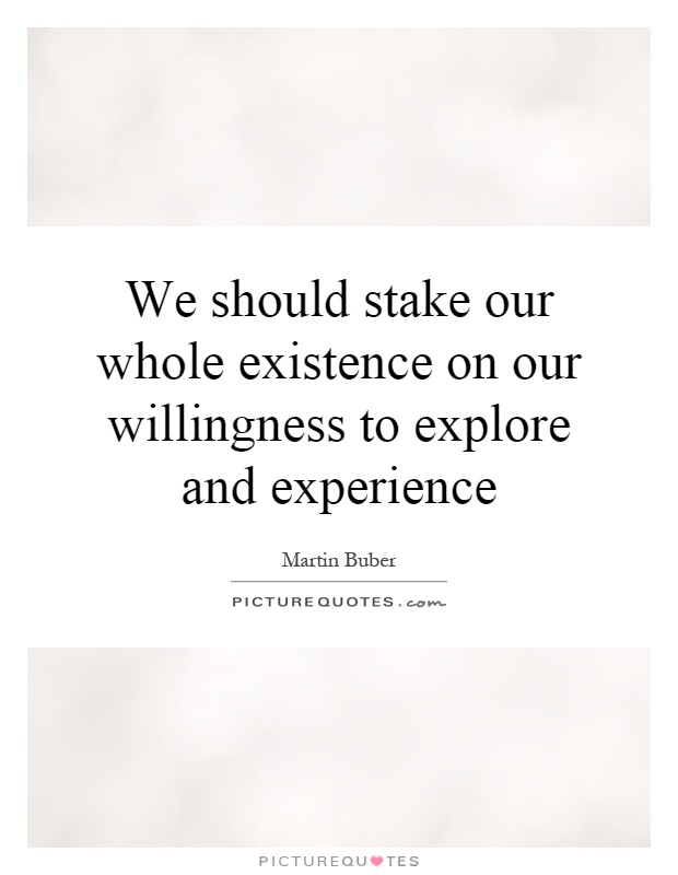 We should stake our whole existence on our willingness to explore and experience Picture Quote #1