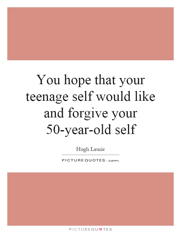 You hope that your teenage self would like and forgive your 50-year-old self Picture Quote #1