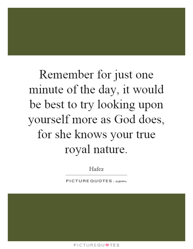 Remember for just one minute of the day, it would be best to try looking upon yourself more as God does, for she knows your true royal nature Picture Quote #1