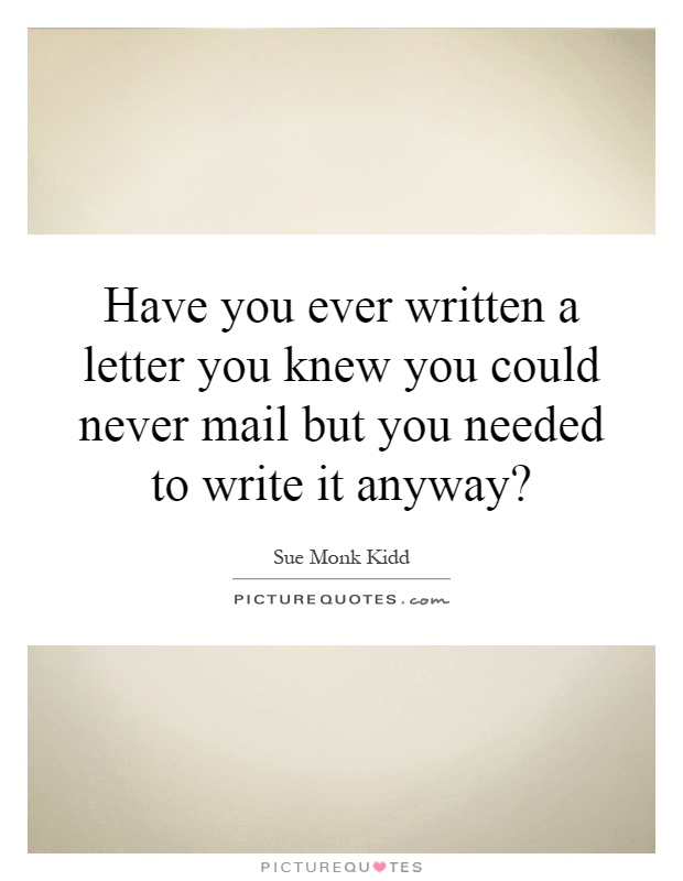 Have you ever written a letter you knew you could never mail but you needed to write it anyway? Picture Quote #1