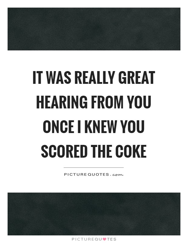 It was really great hearing from you once I knew you scored the coke Picture Quote #1