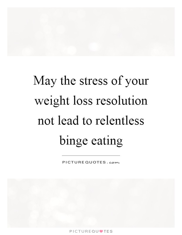 May the stress of your weight loss resolution not lead to relentless binge eating Picture Quote #1