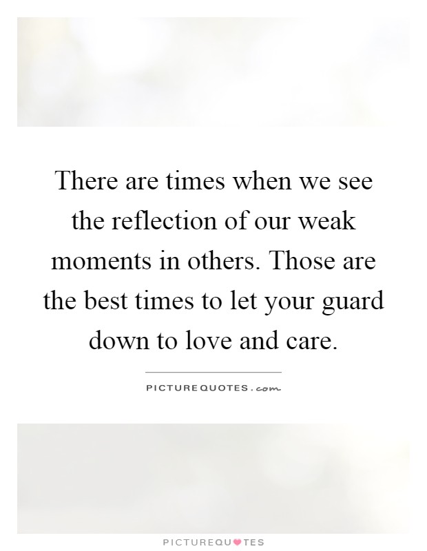 There are times when we see the reflection of our weak moments in others. Those are the best times to let your guard down to love and care Picture Quote #1