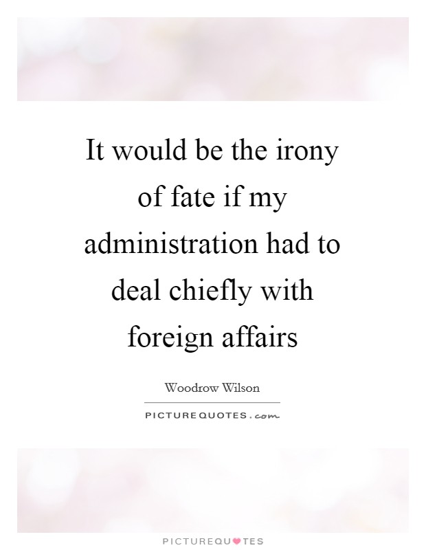 It would be the irony of fate if my administration had to deal chiefly with foreign affairs Picture Quote #1