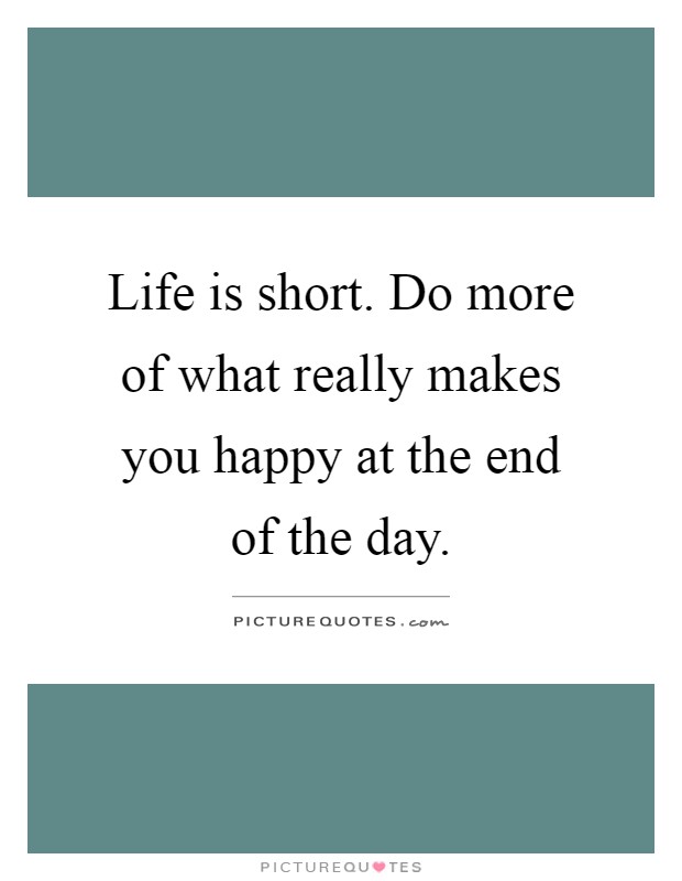Life is short. Do more of what really makes you happy at the end of the day Picture Quote #1