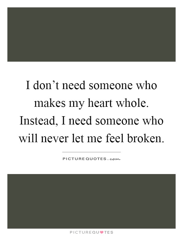 I don’t need someone who makes my heart whole. Instead, I need someone who will never let me feel broken Picture Quote #1