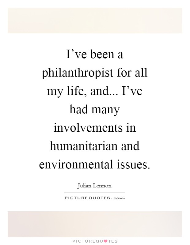 I've been a philanthropist for all my life, and... I've had many involvements in humanitarian and environmental issues Picture Quote #1