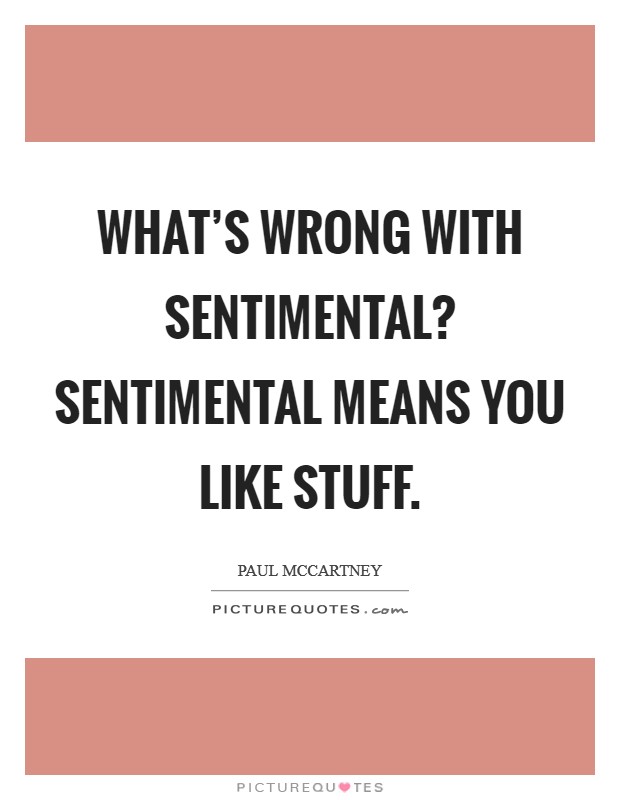 What’s wrong with sentimental? Sentimental means you like stuff Picture Quote #1